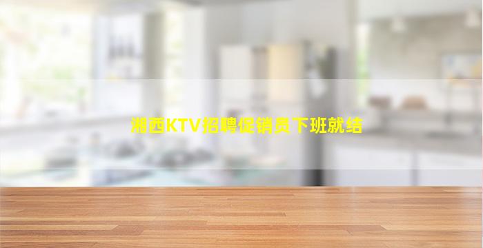 湘西KTV招聘促销员下班就结